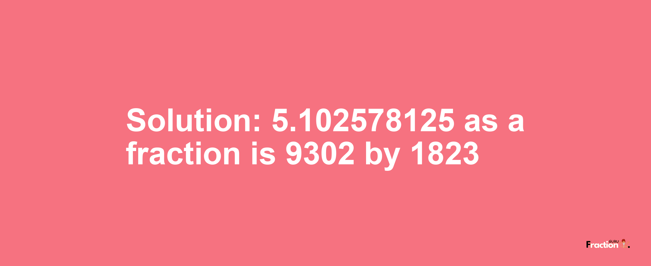 Solution:5.102578125 as a fraction is 9302/1823